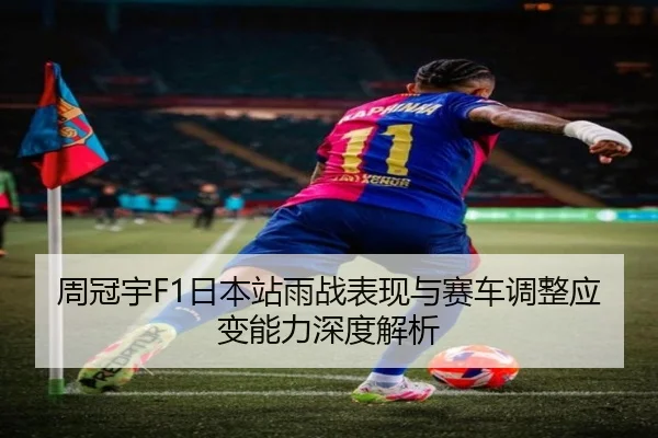周冠宇F1日本站雨战表现与赛车调整应变能力深度解析